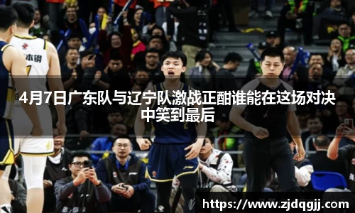 4月7日广东队与辽宁队激战正酣谁能在这场对决中笑到最后